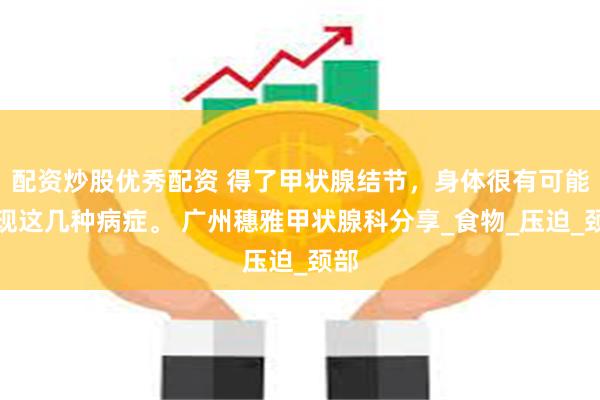 配资炒股优秀配资 得了甲状腺结节，身体很有可能出现这几种病症。 广州穗雅甲状腺科分享_食物_压迫_颈部