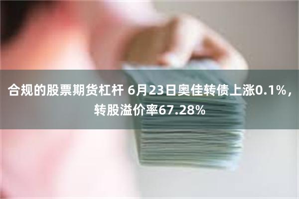 合规的股票期货杠杆 6月23日奥佳转债上涨0.1%，转股溢价率67.28%