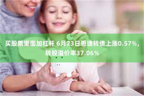 买股票里面加杠杆 6月23日恩捷转债上涨0.57%，转股溢价率37.06%