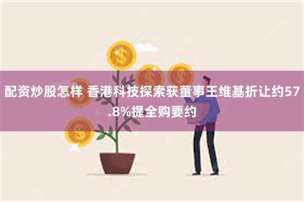 配资炒股怎样 香港科技探索获董事王维基折让约57.8%提全购要约