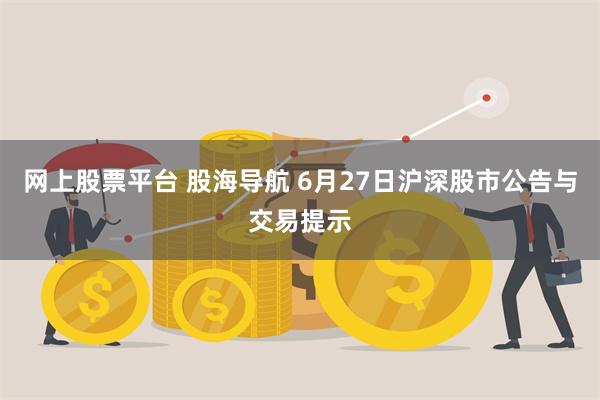 网上股票平台 股海导航 6月27日沪深股市公告与交易提示