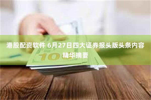 港股配资软件 6月27日四大证券报头版头条内容精华摘要