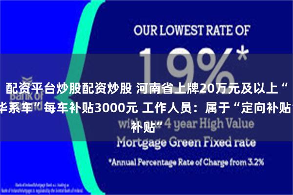 配资平台炒股配资炒股 河南省上牌20万元及以上“华系车”每车补贴3000元 工作人员：属于“定向补贴”