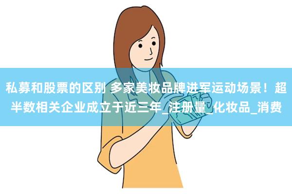 私募和股票的区别 多家美妆品牌进军运动场景！超半数相关企业成立于近三年_注册量_化妆品_消费